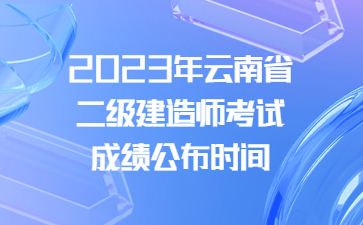 2023年云南省二级建造师考试成绩公布时间